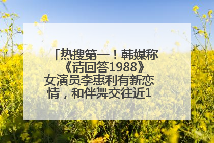 热搜第一！韩媒称《请回答1988》女演员李惠利有新恋情，和伴舞交往近1年，经纪公司回应