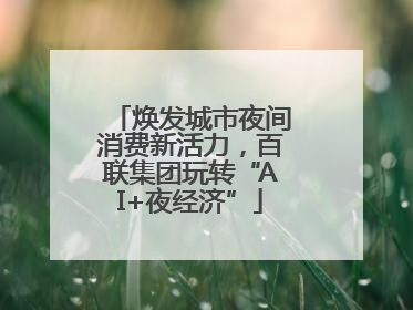 焕发城市夜间消费新活力，百联集团玩转“AI+夜经济”