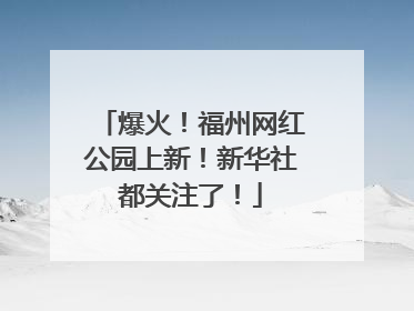 爆火！福州网红公园上新！新华社都关注了！