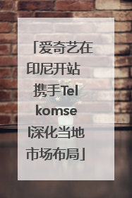 爱奇艺在印尼开站 携手Telkomsel深化当地市场布局