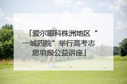 爱尔眼科株洲地区“一城四院”举行高考志愿填报公益讲座