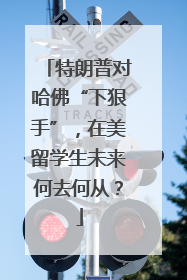 特朗普对哈佛“下狠手”，在美留学生未来何去何从？