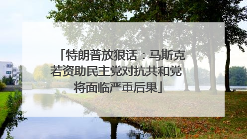 特朗普放狠话：马斯克若资助民主党对抗共和党 将面临严重后果