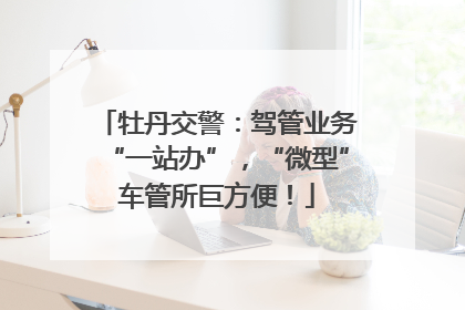 牡丹交警：驾管业务“一站办”，“微型”车管所巨方便！