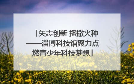 矢志创新 播撒火种——淄博科技馆聚力点燃青少年科技梦想