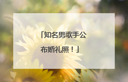 知名男歌手公布婚礼照！