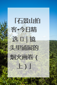 石景山拍客•今日精选 ㉓｜镜头里铺展的烟火画卷（上）