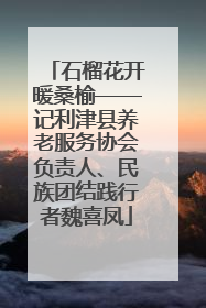 石榴花开暖桑榆——记利津县养老服务协会负责人、民族团结践行者魏喜凤