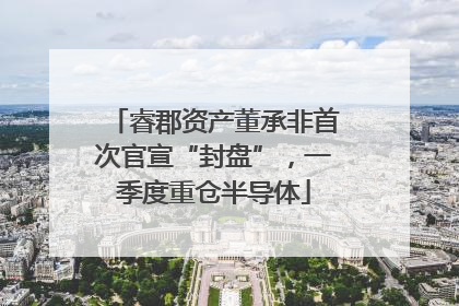 睿郡资产董承非首次官宣“封盘”，一季度重仓半导体