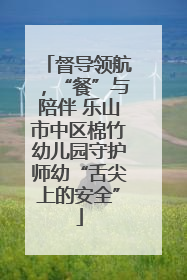 督导领航，“餐”与陪伴 乐山市中区棉竹幼儿园守护师幼“舌尖上的安全”