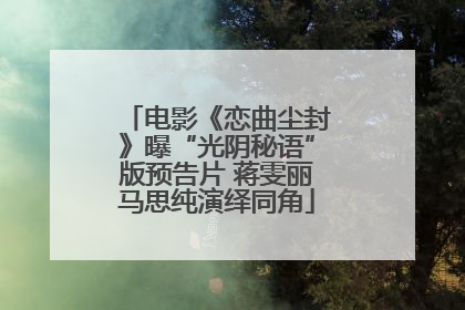 电影《恋曲尘封》曝“光阴秘语”版预告片 蒋雯丽马思纯演绎同角