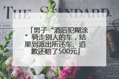 男子“酒后犯糊涂”骑走别人的车，结果到派出所还车、道歉还赔了500元