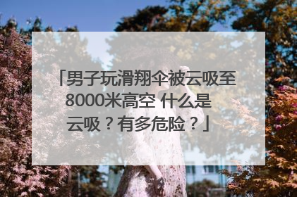 男子玩滑翔伞被云吸至8000米高空 什么是云吸？有多危险？