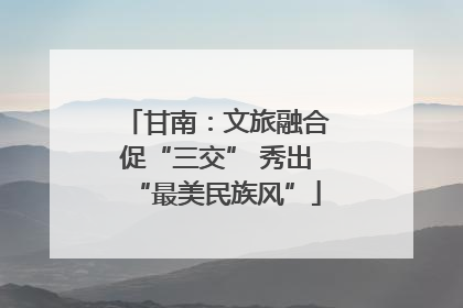 甘南：文旅融合促“三交” 秀出“最美民族风”