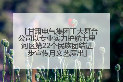 甘肃电气集团工大舞台公司以专业实力护航七里河区第22个民族团结进步宣传月文艺演出