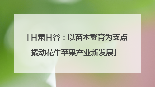 甘肃甘谷：以苗木繁育为支点 撬动花牛苹果产业新发展