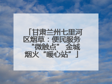 甘肃兰州七里河区烟草：便民服务“微触点” 金城烟火“暖心站”