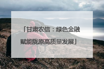 甘肃农信：绿色金融赋能陇原高质量发展