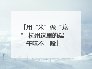 用“米”做“龙” 杭州这里的端午味不一般