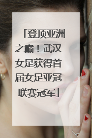 登顶亚洲之巅！武汉女足获得首届女足亚冠联赛冠军