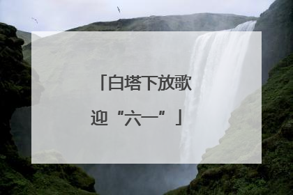 白塔下放歌迎“六一”