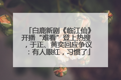 白鹿新剧《临江仙》开播“难看”登上热搜，于正、黄奕回应争议：有人眼红，习惯了