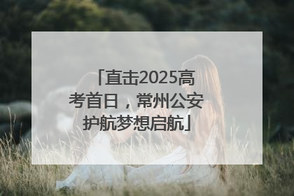 直击2025高考首日，常州公安护航梦想启航