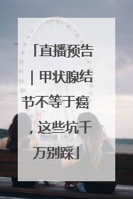 直播预告｜甲状腺结节不等于癌，这些坑千万别踩