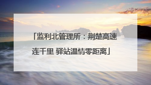 监利北管理所：荆楚高速连千里 驿站温情零距离