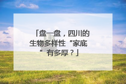 盘一盘，四川的生物多样性“家底”有多厚？