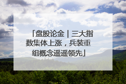 盘股论金｜三大指数集体上涨，兵装重组概念遥遥领先