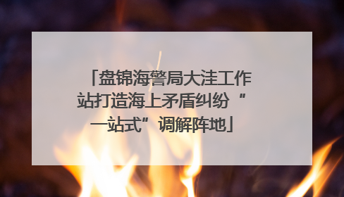 盘锦海警局大洼工作站打造海上矛盾纠纷“一站式”调解阵地