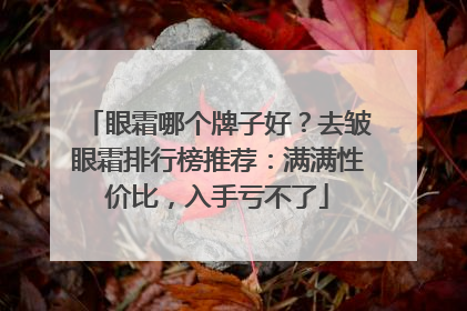 眼霜哪个牌子好？去皱眼霜排行榜推荐：满满性价比，入手亏不了