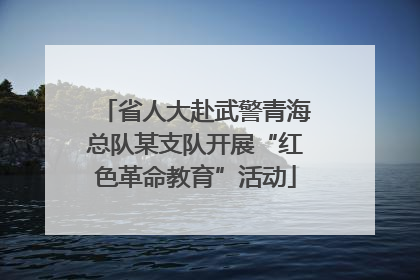 省人大赴武警青海总队某支队开展“红色革命教育”活动