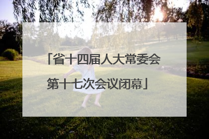 省十四届人大常委会第十七次会议闭幕