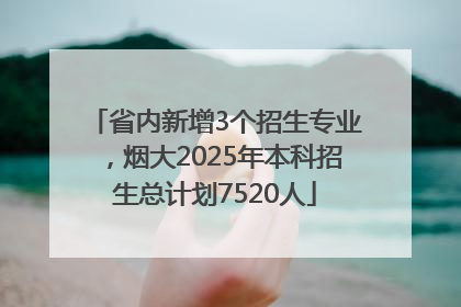 省内新增3个招生专业，烟大2025年本科招生总计划7520人