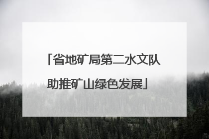 省地矿局第二水文队助推矿山绿色发展
