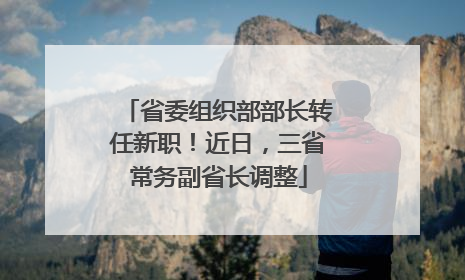 省委组织部部长转任新职！近日，三省常务副省长调整