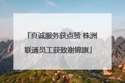 真诚服务获点赞 株洲联通员工获致谢锦旗