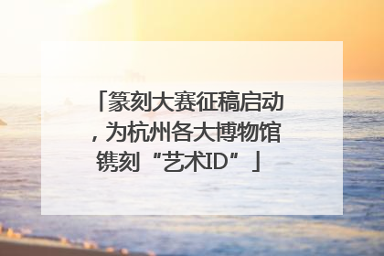 篆刻大赛征稿启动，为杭州各大博物馆镌刻“艺术ID”