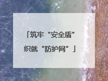筑牢“安全盾” 织就“防护网”