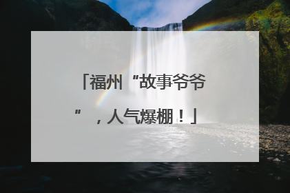 福州“故事爷爷”，人气爆棚！