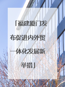 福建厦门发布促进内外贸一体化发展新举措