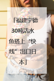 福建宁德30吨活水鱼搭上“快线”出口日本