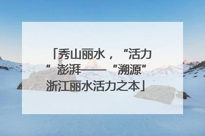 秀山丽水，“活力”澎湃——“溯源”浙江丽水活力之本