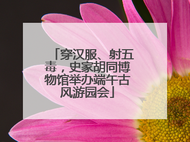 穿汉服、射五毒，史家胡同博物馆举办端午古风游园会