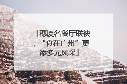 穗厦名餐厅联袂，“食在广州”更添多元风采
