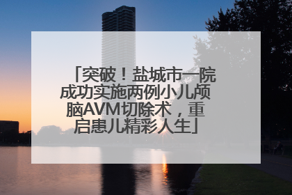 突破！盐城市一院成功实施两例小儿颅脑AVM切除术，重启患儿精彩人生
