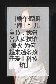 端午假期“撞上”儿童节，我省各大科技馆爆火 为何越来越多孩子爱上科技馆