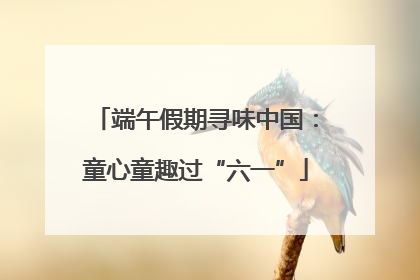 端午假期寻味中国：童心童趣过“六一”